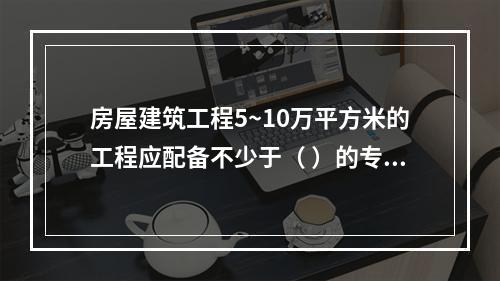 房屋建筑工程5~10万平方米的工程应配备不少于（ ）的专职安