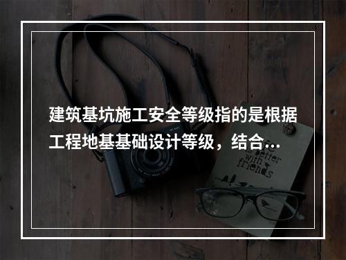 建筑基坑施工安全等级指的是根据工程地基基础设计等级，结合（