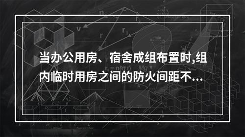 当办公用房、宿舍成组布置时,组内临时用房之间的防火间距不应小