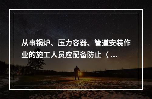 从事锅炉、压力容器、管道安装作业的施工人员应配备防止（ ）的