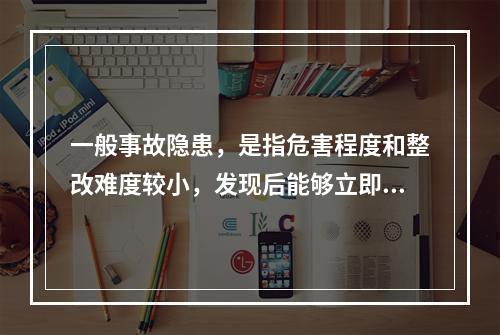 一般事故隐患，是指危害程度和整改难度较小，发现后能够立即整改