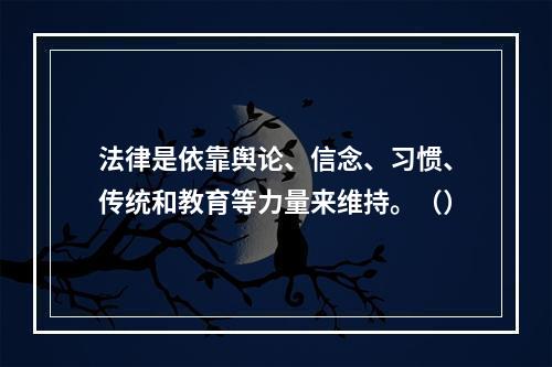 法律是依靠舆论、信念、习惯、传统和教育等力量来维持。（）