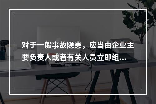 对于一般事故隐患，应当由企业主要负责人或者有关人员立即组织整