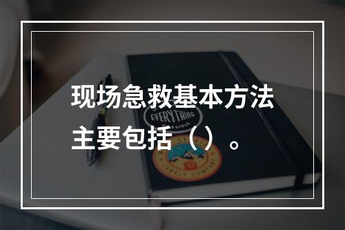 现场急救基本方法主要包括（ ）。