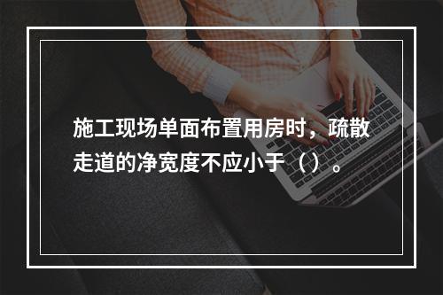 施工现场单面布置用房时，疏散走道的净宽度不应小于（ ）。