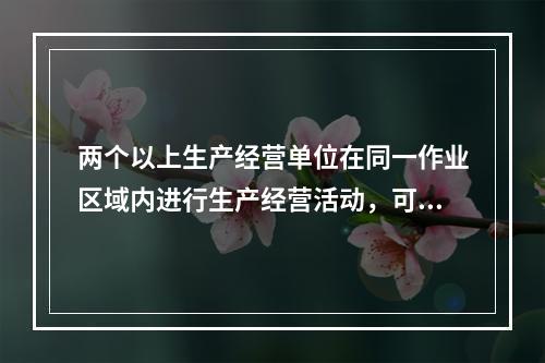 两个以上生产经营单位在同一作业区域内进行生产经营活动，可能危