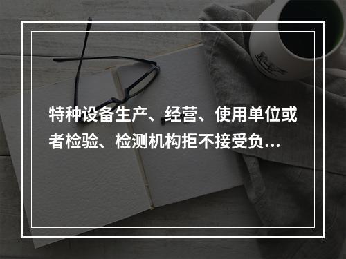 特种设备生产、经营、使用单位或者检验、检测机构拒不接受负责特