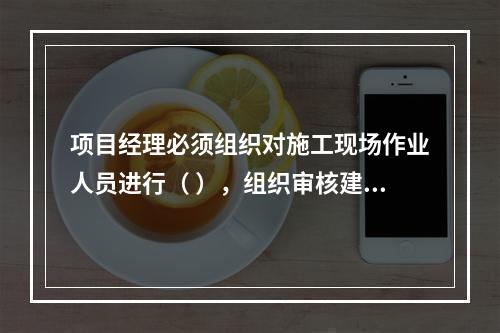 项目经理必须组织对施工现场作业人员进行（ ），组织审核建筑施