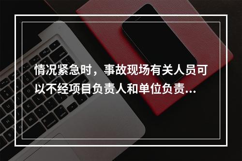 情况紧急时，事故现场有关人员可以不经项目负责人和单位负责人同