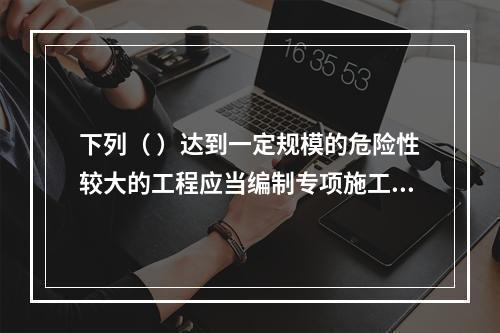 下列（ ）达到一定规模的危险性较大的工程应当编制专项施工方案