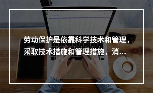 劳动保护是依靠科学技术和管理，采取技术措施和管理措施，消除生