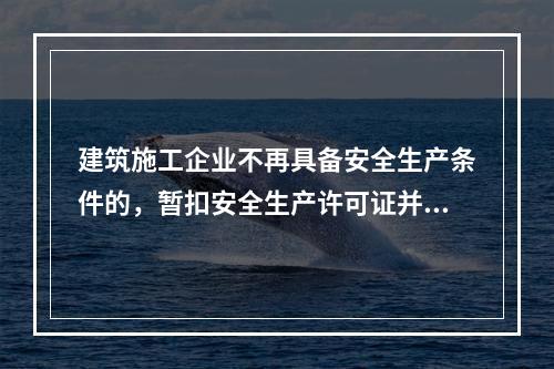 建筑施工企业不再具备安全生产条件的，暂扣安全生产许可证并限期