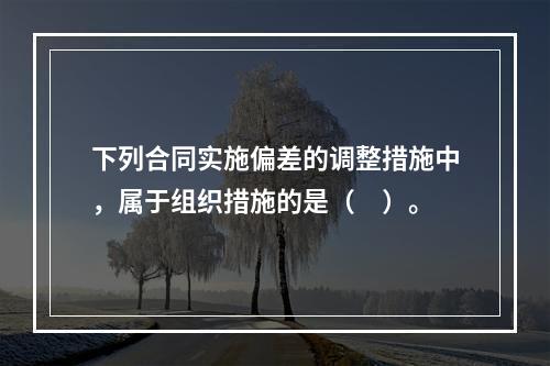 下列合同实施偏差的调整措施中，属于组织措施的是（　）。