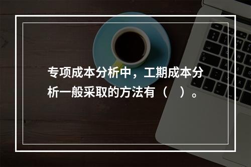 专项成本分析中，工期成本分析一般采取的方法有（　）。