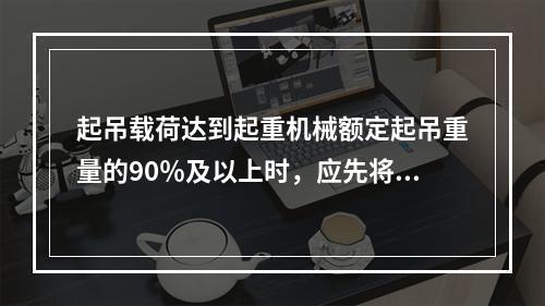 起吊载荷达到起重机械额定起吊重量的90％及以上时，应先将重物