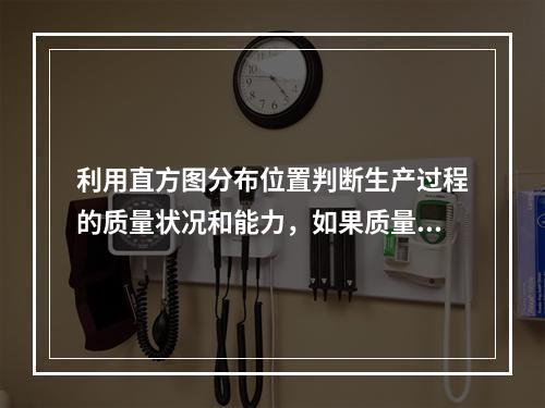 利用直方图分布位置判断生产过程的质量状况和能力，如果质量特性