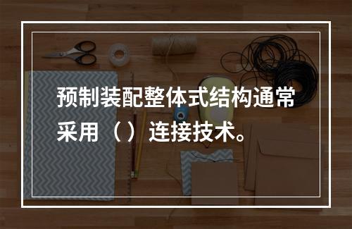 预制装配整体式结构通常采用（ ）连接技术。