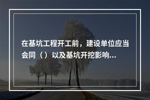 在基坑工程开工前，建设单位应当会同（ ）以及基坑开挖影响范围