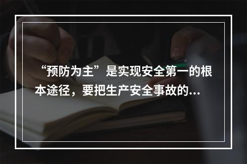 “预防为主”是实现安全第一的根本途径，要把生产安全事故的预防