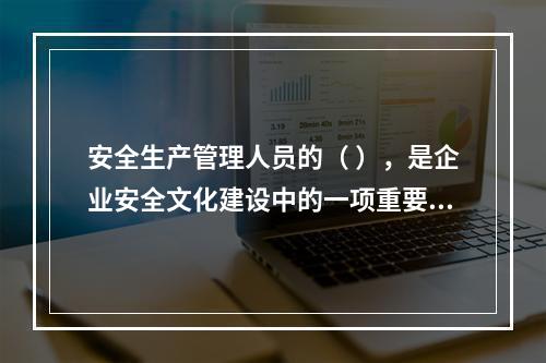 安全生产管理人员的（ ），是企业安全文化建设中的一项重要内容