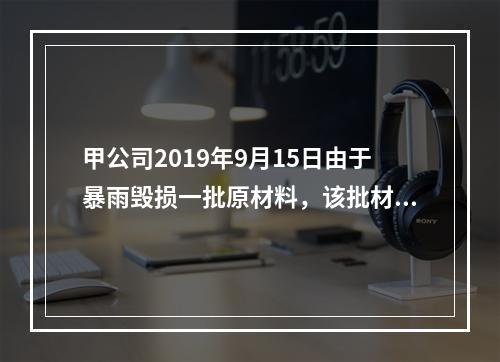 甲公司2019年9月15日由于暴雨毁损一批原材料，该批材料系