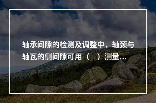 轴承间隙的检测及调整中，轴颈与轴瓦的侧间隙可用（　）测量。