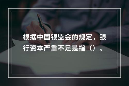 根据中国银监会的规定，银行资本严重不足是指（）。