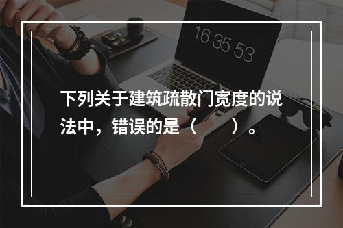 下列关于建筑疏散门宽度的说法中，错误的是（  ）。