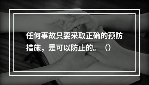 任何事故只要采取正确的预防措施，是可以防止的。（）