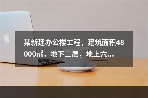 某新建办公楼工程，建筑面积48000㎡．地下二层，地上六层