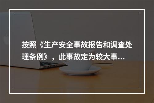 按照《生产安全事故报告和调查处理条例》，此事故定为较大事故。