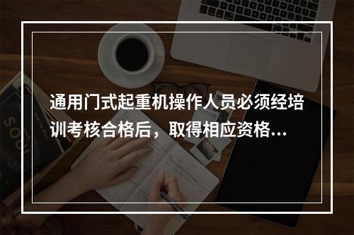 通用门式起重机操作人员必须经培训考核合格后，取得相应资格，持