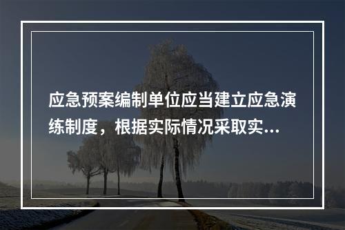 应急预案编制单位应当建立应急演练制度，根据实际情况采取实战演