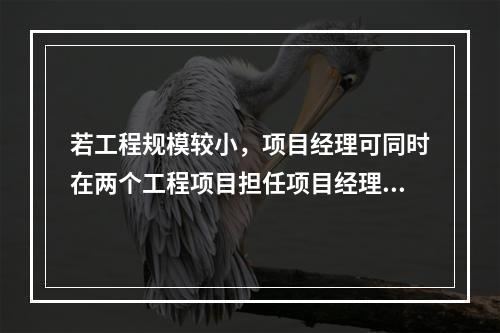 若工程规模较小，项目经理可同时在两个工程项目担任项目经理。（