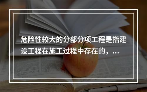 危险性较大的分部分项工程是指建设工程在施工过程中存在的，可能