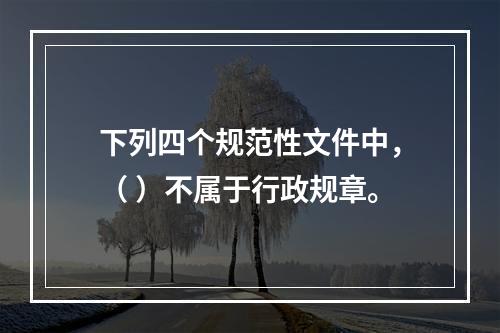 下列四个规范性文件中，（ ）不属于行政规章。