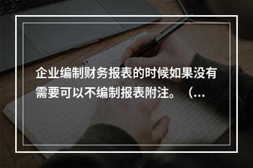 企业编制财务报表的时候如果没有需要可以不编制报表附注。（　）