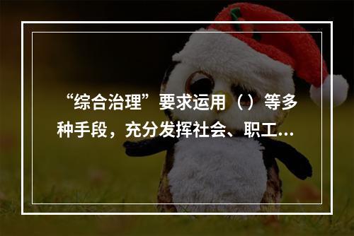 “综合治理”要求运用（ ）等多种手段，充分发挥社会、职工、舆