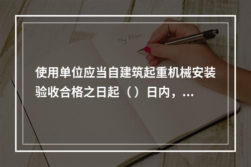 使用单位应当自建筑起重机械安装验收合格之日起（ ）日内，向工