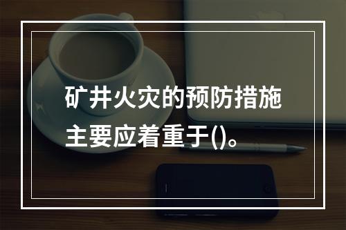 矿井火灾的预防措施主要应着重于()。