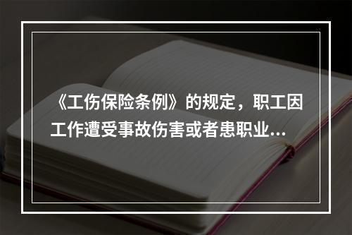 《工伤保险条例》的规定，职工因工作遭受事故伤害或者患职业病需