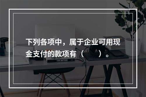 下列各项中，属于企业可用现金支付的款项有（　　）。