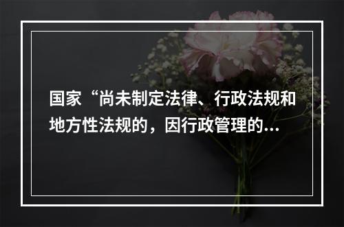 国家“尚未制定法律、行政法规和地方性法规的，因行政管理的需要