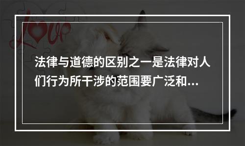 法律与道德的区别之一是法律对人们行为所干涉的范围要广泛和深入