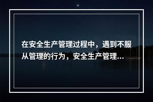 在安全生产管理过程中，遇到不服从管理的行为，安全生产管理人员