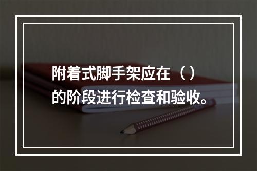 附着式脚手架应在（ ）的阶段进行检查和验收。