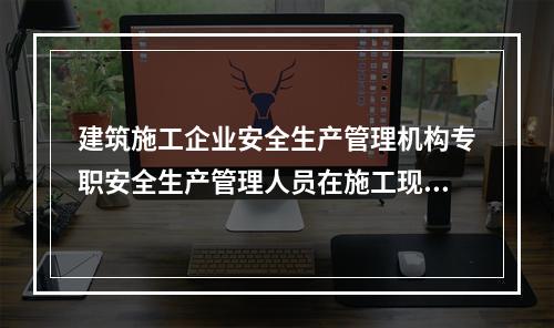 建筑施工企业安全生产管理机构专职安全生产管理人员在施工现场检