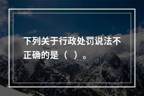 下列关于行政处罚说法不正确的是（   ）。