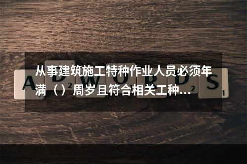 从事建筑施工特种作业人员必须年满（ ）周岁且符合相关工种的年