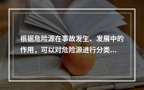 根据危险源在事故发生、发展中的作用，可以对危险源进行分类。决